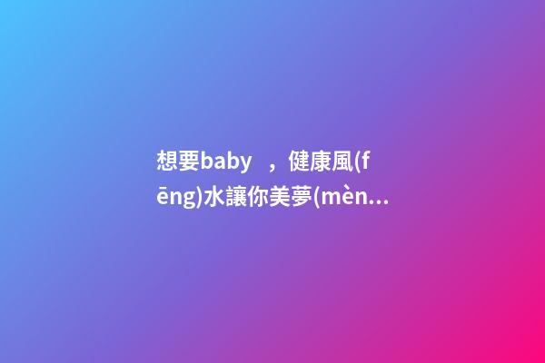 想要baby，健康風(fēng)水讓你美夢(mèng)成真